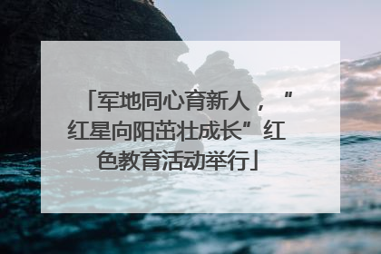 军地同心育新人，“红星向阳茁壮成长”红色教育活动举行
