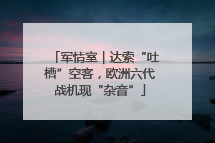 军情室｜达索“吐槽”空客，欧洲六代战机现“杂音”
