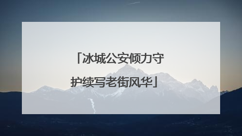 冰城公安倾力守护续写老街风华