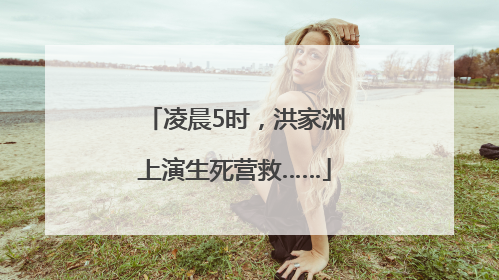 凌晨5时，洪家洲上演生死营救……