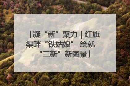 凝“新”聚力｜红旗渠畔“铁姑娘” 绘就“三新”新图景