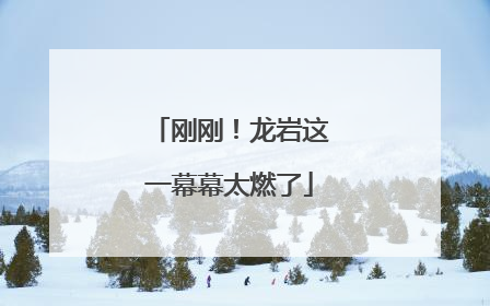刚刚！龙岩这一幕幕太燃了