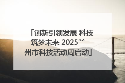 创新引领发展 科技筑梦未来 2025兰州市科技活动周启动