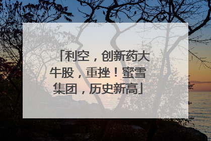 利空，创新药大牛股，重挫！蜜雪集团，历史新高