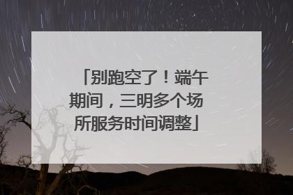 别跑空了！端午期间，三明多个场所服务时间调整