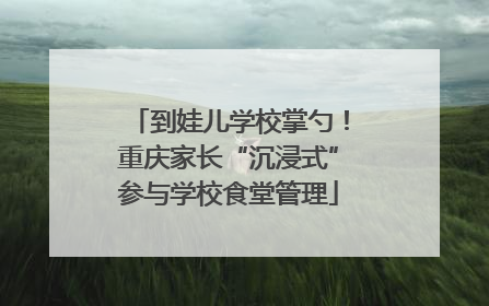 到娃儿学校掌勺！重庆家长“沉浸式”参与学校食堂管理
