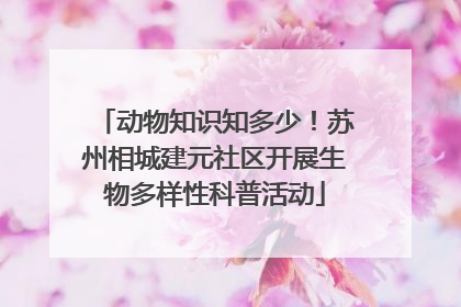 动物知识知多少！苏州相城建元社区开展生物多样性科普活动