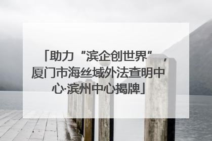 助力“滨企创世界”，厦门市海丝域外法查明中心·滨州中心揭牌
