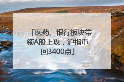 医药、银行板块带领A股上攻，沪指重回3400点