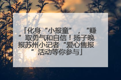 化身“小报童”，“赚”取勇气和自信！扬子晚报苏州小记者“爱心售报”活动等你参与