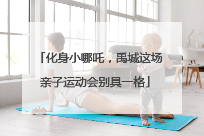 化身小哪吒，禹城这场亲子运动会别具一格
