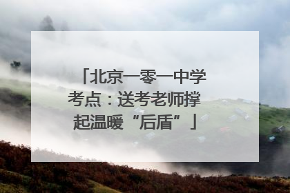 北京一零一中学考点：送考老师撑起温暖“后盾”