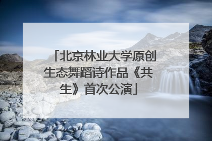北京林业大学原创生态舞蹈诗作品《共生》首次公演