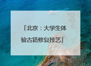 北京：大学生体验古籍修复技艺