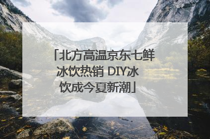 北方高温京东七鲜冰饮热销 DIY冰饮成今夏新潮