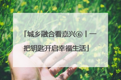 城乡融合看嘉兴⑥丨一把钥匙开启幸福生活