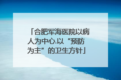 合肥军海医院以病人为中心.以“预防为主”的卫生方针
