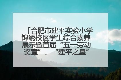 合肥市建平实验小学锦绣校区学生综合素养展示暨首届“五一劳动奖章”、“建平之星”颁奖典礼圆满举办