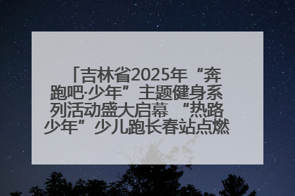 吉林省2025年“奔跑吧·少年”主题健身系列活动盛大启幕 “热路少年”少儿跑长春站点燃少年运动热情