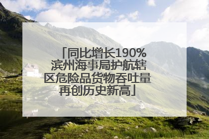 同比增长190% 滨州海事局护航辖区危险品货物吞吐量再创历史新高