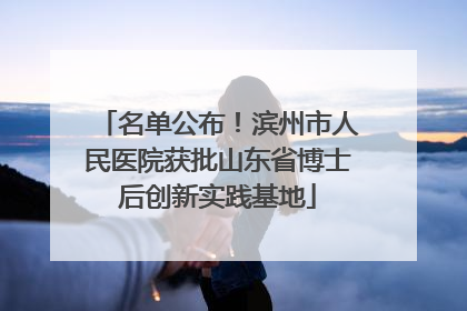 名单公布！滨州市人民医院获批山东省博士后创新实践基地