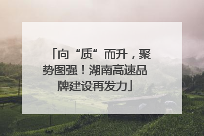 向“质”而升，聚势图强！湖南高速品牌建设再发力
