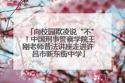 向校园欺凌说“不”！中国刑事警察学院王刚老师普法讲座走进许昌市新东街中学