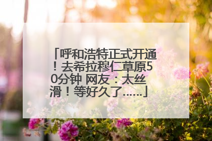 呼和浩特正式开通！去希拉穆仁草原50分钟 网友：太丝滑！等好久了……