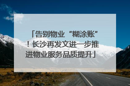 告别物业“糊涂账”！长沙再发文进一步推进物业服务品质提升