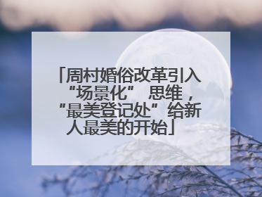 周村婚俗改革引入“场景化” 思维，“最美登记处”给新人最美的开始