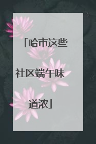 哈市这些社区端午味道浓