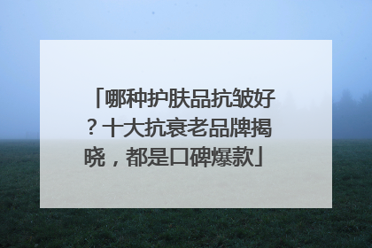 哪种护肤品抗皱好？十大抗衰老品牌揭晓，都是口碑爆款