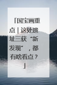 国宝画重点｜这处遗址三获“新发现”，都有啥看点？