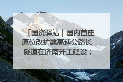 国资驿站｜国内首座原位改扩建高速公路长隧道在济南开工建设；国家能源集团一技术达国际领先水平