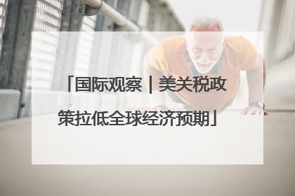 国际观察｜美关税政策拉低全球经济预期
