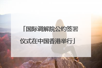 国际调解院公约签署仪式在中国香港举行