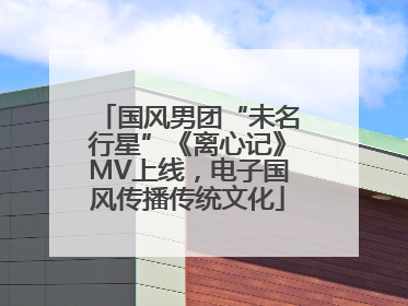 国风男团“未名行星”《离心记》MV上线，电子国风传播传统文化