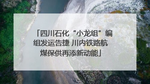 四川石化“小龙组”编组发运告捷 川内铁路航煤保供再添新动能