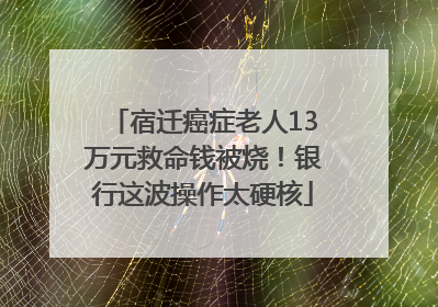 宿迁癌症老人13万元救命钱被烧！银行这波操作太硬核
