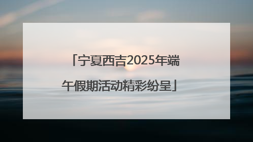 宁夏西吉2025年端午假期活动精彩纷呈