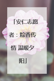 安仁志愿者：粽香传情 温暖夕阳