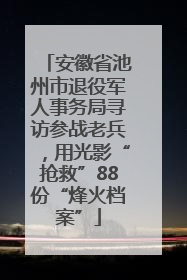 安徽省池州市退役军人事务局寻访参战老兵，用光影“抢救”88份“烽火档案”