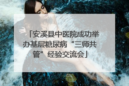 安溪县中医院成功举办基层糖尿病“三师共管”经验交流会