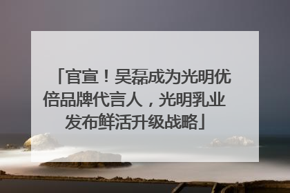 官宣！吴磊成为光明优倍品牌代言人，光明乳业发布鲜活升级战略