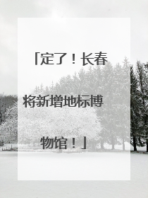 定了！长春将新增地标博物馆！