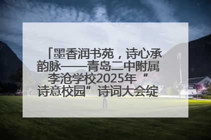 墨香润书苑，诗心承韵脉——青岛二中附属李沧学校2025年“诗意校园”诗词大会绽放文化华章