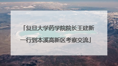 复旦大学药学院院长王建新一行到本溪高新区考察交流