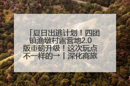 夏日出逃计划！四团镇渔墩村露营地2.0版重磅升级！这次玩点不一样的→丨深化商旅文体农展融合