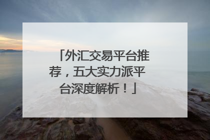 外汇交易平台推荐，五大实力派平台深度解析！