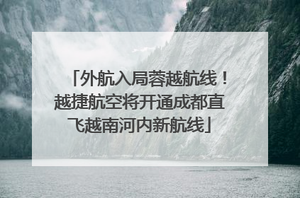 外航入局蓉越航线！越捷航空将开通成都直飞越南河内新航线